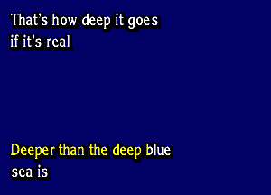 That's how deep it goes
if it's real

Deeper than the deep blue
sea is