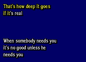 That's how deep it goes
if it's real

When somebody needs you
it's no good unless he
needs you