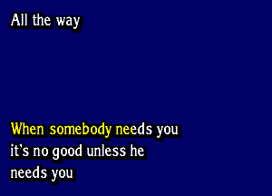 All the way

When somebody needs you
it's no good unless he
needs you