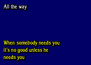 All the way

When somebody needs you
it's no good unless he
needs you