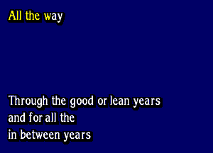 All the way

Through the good or lean years
and forall the
in between years