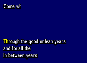 Through the good or lean years
and forall the
in between years