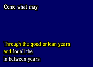 Come what may

Through the good or lean years
and forall the
in between years