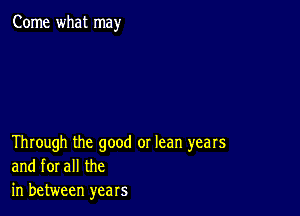 Come what may

Through the good or lean years
and forall the
in between years