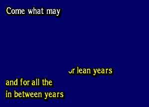 Come what may

u! lean years

and for all the
in between yeaIs