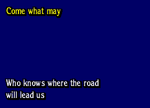 Come what may

Who knows where the road
will lead us