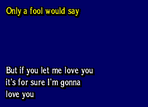 Only a fool would say

But if you let me love you
it's for sure I'm gonna
love you