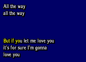 All the way
all the way

But if you let me love you
it's for sure I'm gonna
love you