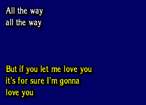 All the way
all the way

But if you let me love you
it's for sure I'm gonna
love you