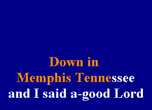 Down in
NIemphis Tennessee
and I said a-good Lord