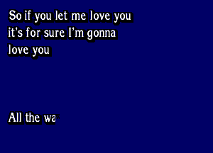 So if you let me love you
it's for sum I'm gonna
love you

All the we