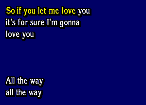 So if you let me love you
it's for sum I'm gonna
love you

All the way
all the way