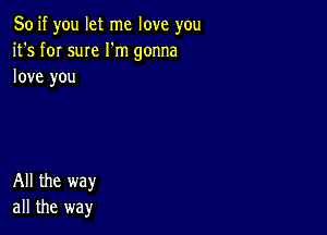 So if you let me love you
it's for sum I'm gonna
love you

All the way
all the way