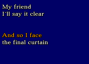 My friend
I'll say it clear

And so I face
the final curtain