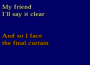 My friend
I'll say it clear

And so I face
the final curtain