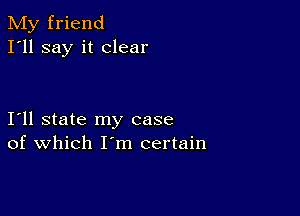 My friend
I'll say it clear

111 state my case
of which I m certain