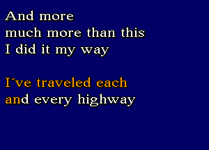 And more
much more than this
I did it my way

I ve traveled each
and every highway