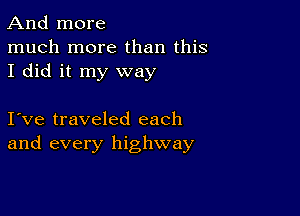 And more
much more than this
I did it my way

I ve traveled each
and every highway