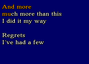 And more
much more than this
I did it my way

Regrets
I've had a few