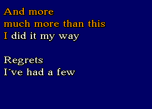 And more
much more than this
I did it my way

Regrets
I've had a few