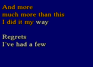 And more
much more than this
I did it my way

Regrets
I've had a few