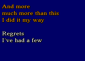 And more
much more than this
I did it my way

Regrets
I've had a few