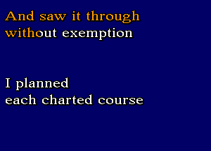 And saw it through
Without exemption

I planned
each charted course