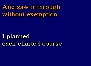 And saw it through
Without exemption

I planned
each charted course