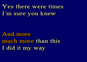 Yes there were times
I'm sure you knew

And more

much more than this
I did it my way