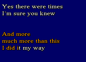 Yes there were times
I'm sure you knew

And more

much more than this
I did it my way