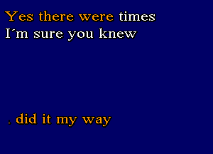 Yes there were times
I'm sure you knew

. did it my way