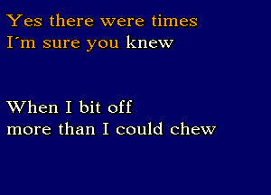 Yes there were times
I'm sure you knew

XVhen I bit off
more than I could chew