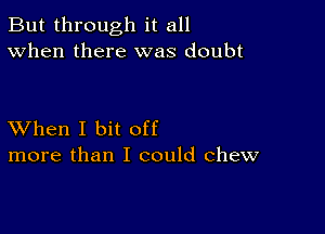 But through it all
When there was doubt

XVhen I bit off
more than I could chew