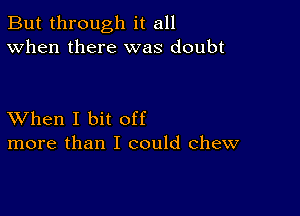 But through it all
When there was doubt

XVhen I bit off
more than I could chew