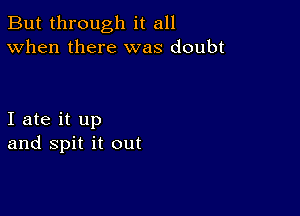 But through it all
When there was doubt

I ate it up
and spit it out