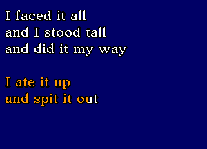 I faced it all
and I stood tall
and did it my way

I ate it up
and spit it out