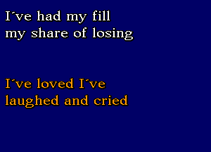 I've had my fill
my share of losing

I ve loved I've
laughed and cried