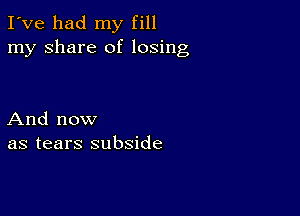 I've had my fill
my share of losing

And now
as tears subside