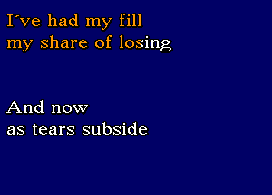 I've had my fill
my share of losing

And now
as tears subside