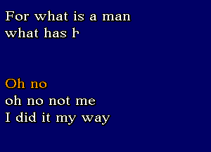 For what is a man
What has 11

Oh no
oh no not me
I did it my way