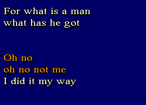 For what is a man
What has he got

Oh no
oh no not me
I did it my way