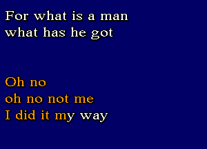 For what is a man
What has he got

Oh no
oh no not me
I did it my way