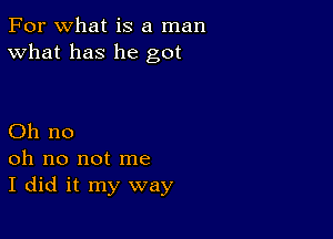 For what is a man
What has he got

Oh no
oh no not me
I did it my way