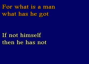 For what is a man
What has he got

If not himself
then he has not