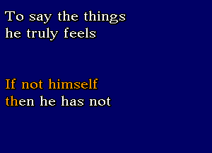 To say the things
he truly feels

If not himself
then he has not