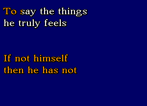 To say the things
he truly feels

If not himself
then he has not