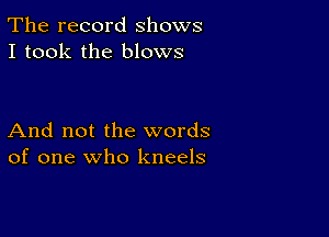 The record shows
I took the blows

And not the words
of one who kneels