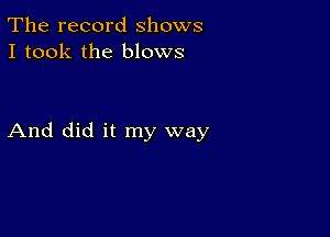 The record shows
I took the blows

And did it my way