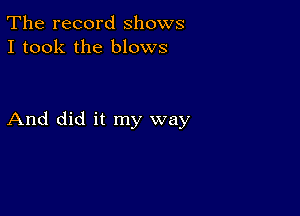 The record shows
I took the blows

And did it my way