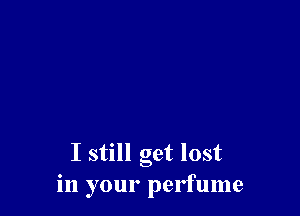 I still get lost
in your perfume